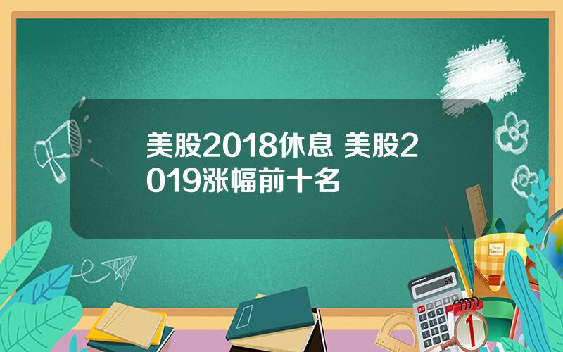 美股2018休息 美股2019涨幅前十名